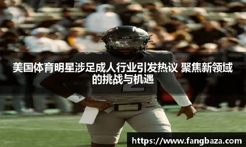 美国体育明星涉足成人行业引发热议 聚焦新领域的挑战与机遇