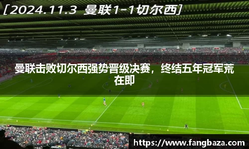 曼联击败切尔西强势晋级决赛，终结五年冠军荒在即