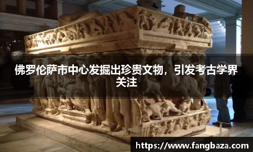 佛罗伦萨市中心发掘出珍贵文物，引发考古学界关注