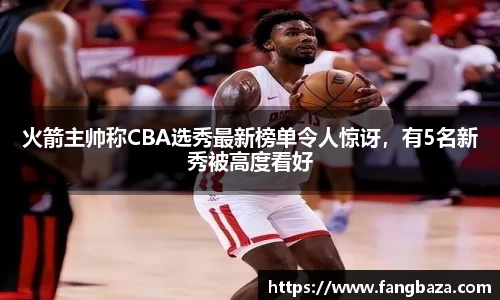 火箭主帅称CBA选秀最新榜单令人惊讶，有5名新秀被高度看好