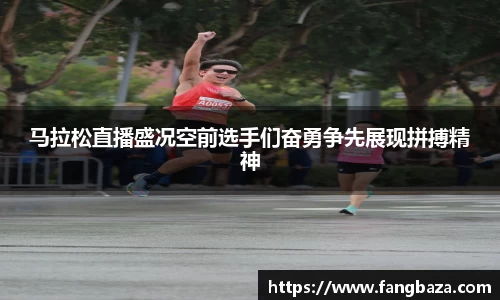 马拉松直播盛况空前选手们奋勇争先展现拼搏精神