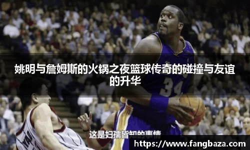 姚明与詹姆斯的火锅之夜篮球传奇的碰撞与友谊的升华