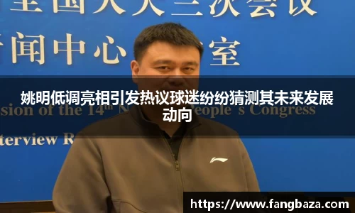 姚明低调亮相引发热议球迷纷纷猜测其未来发展动向