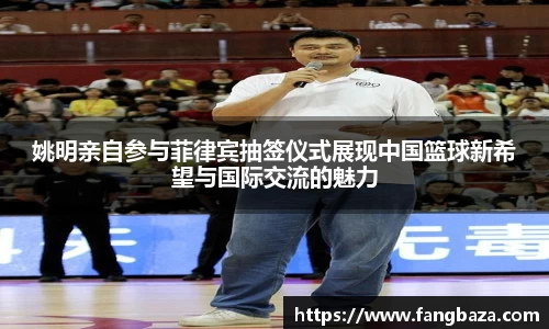 姚明亲自参与菲律宾抽签仪式展现中国篮球新希望与国际交流的魅力
