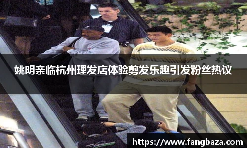姚明亲临杭州理发店体验剪发乐趣引发粉丝热议