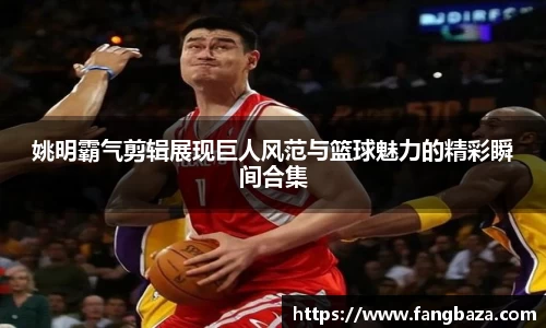 姚明霸气剪辑展现巨人风范与篮球魅力的精彩瞬间合集