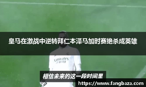 皇马在激战中逆转拜仁本泽马加时赛绝杀成英雄