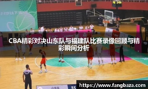 CBA精彩对决山东队与福建队比赛录像回顾与精彩瞬间分析