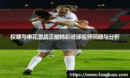 权健与申花激战正酣精彩进球视频回顾与分析