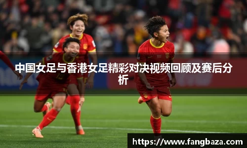 中国女足与香港女足精彩对决视频回顾及赛后分析