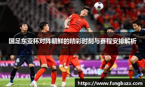 国足东亚杯对阵朝鲜的精彩时刻与赛程安排解析