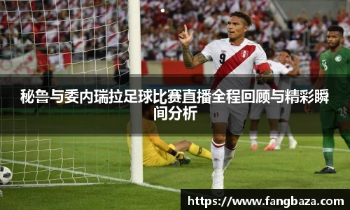 秘鲁与委内瑞拉足球比赛直播全程回顾与精彩瞬间分析