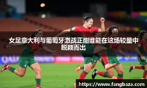 女足意大利与葡萄牙激战正酣谁能在这场较量中脱颖而出