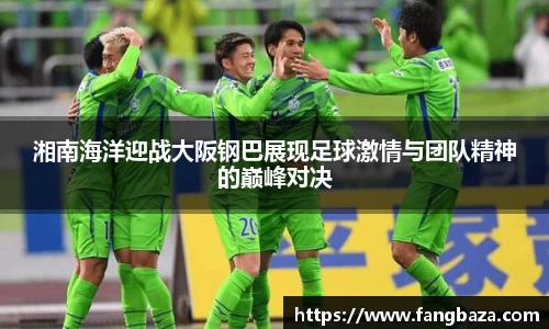 湘南海洋迎战大阪钢巴展现足球激情与团队精神的巅峰对决