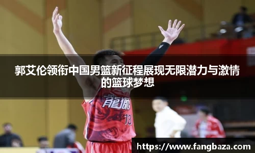 郭艾伦领衔中国男篮新征程展现无限潜力与激情的篮球梦想