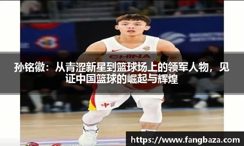 孙铭徽：从青涩新星到篮球场上的领军人物，见证中国篮球的崛起与辉煌