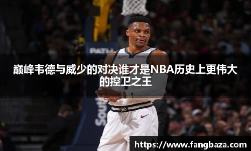 巅峰韦德与威少的对决谁才是NBA历史上更伟大的控卫之王