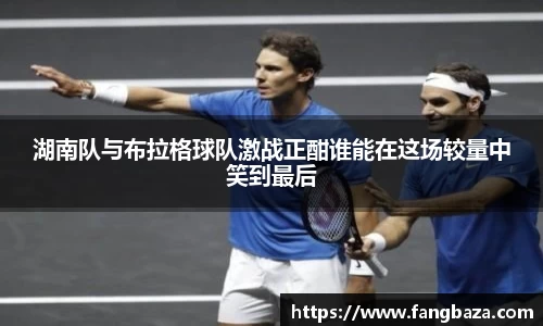 湖南队与布拉格球队激战正酣谁能在这场较量中笑到最后